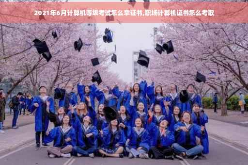 2021年6月计算机等级考试怎么拿证书,职场计算机证书怎么考取