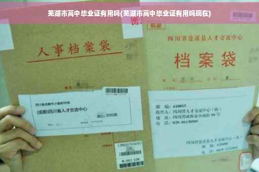 芜湖市高中毕业证有用吗(芜湖市高中毕业证有用吗现在)