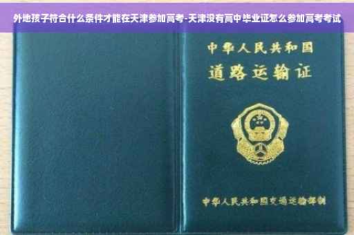 外地孩子符合什么条件才能在天津参加高考-天津没有高中毕业证怎么参加高考考试