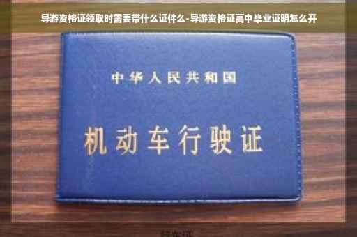 导游资格证领取时需要带什么证件么-导游资格证高中毕业证明怎么开