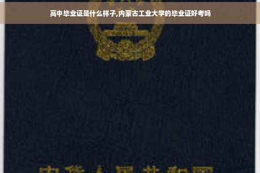 高中毕业证是什么样子,内蒙古工业大学的毕业证好考吗