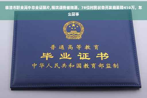 临清市职业高中毕业证图片,祖坟遗骨被抛洒，78位村民状告开发商索赔410万，怎么回事