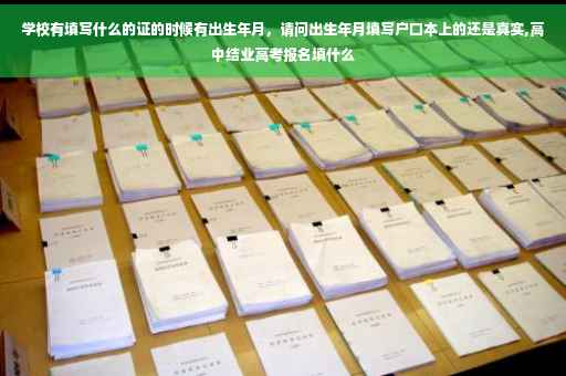 学校有填写什么的证的时候有出生年月，请问出生年月填写户口本上的还是真实,高中结业高考报名填什么