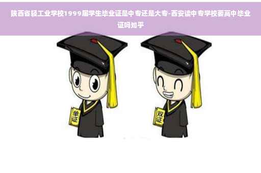 陕西省轻工业学校1999届学生毕业证是中专还是大专-西安读中专学校要高中毕业证吗知乎