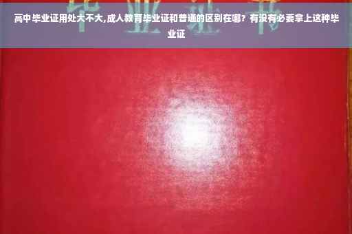 高中毕业证用处大不大,成人教育毕业证和普通的区别在哪？有没有必要拿上这种毕业证