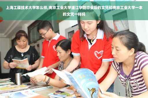 上海工程技术大学怎么样,南京工业大学浦江学院毕业后的文凭和南京工业大学一本的文凭一样吗