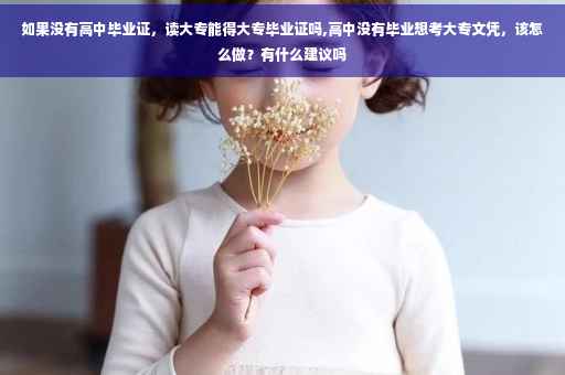 如果没有高中毕业证，读大专能得大专毕业证吗,高中没有毕业想考大专文凭，该怎么做？有什么建议吗