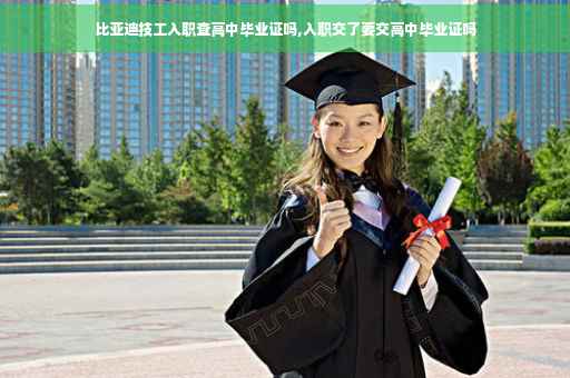 比亚迪技工入职查高中毕业证吗,入职交了要交高中毕业证吗