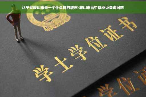 辽宁省鞍山市是一个什么样的城市-鞍山市高中毕业证查询网站