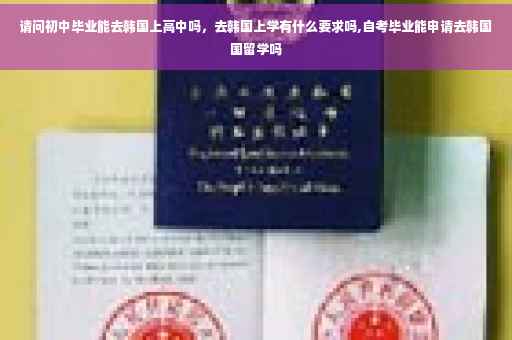 请问初中毕业能去韩国上高中吗，去韩国上学有什么要求吗,自考毕业能申请去韩国国留学吗