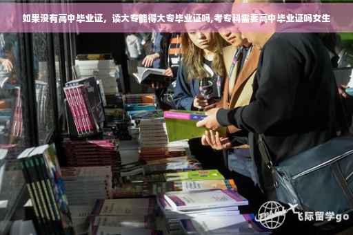 如果没有高中毕业证,读大专能得大专毕业证吗,考专科需要高中毕业证吗女生 如果没有高中毕业证,读大专能得大专毕业证吗,考专科需要高中毕业证吗女生