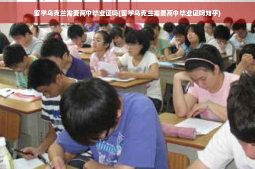 留学乌克兰需要高中毕业证吗(留学乌克兰需要高中毕业证吗知乎)