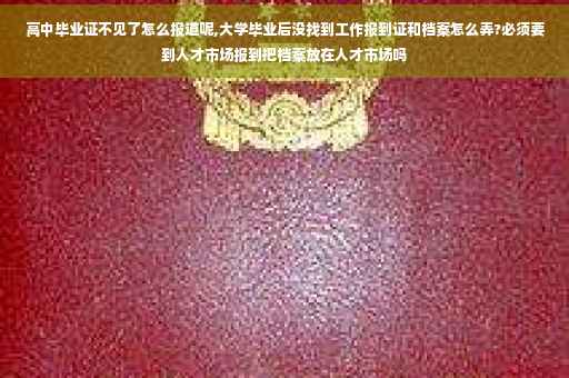 高中毕业证不见了怎么报道呢,大学毕业后没找到工作报到证和档案怎么弄?必须要到人才市场报到把档案放在人才市场吗