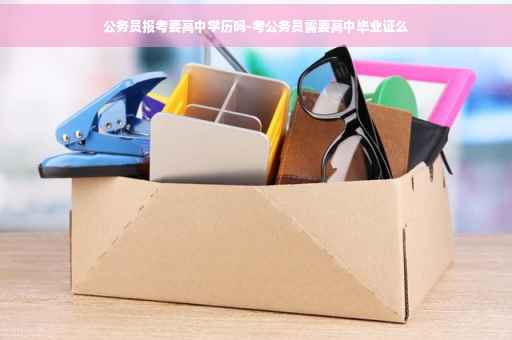 公务员报考要高中学历吗-考公务员需要高中毕业证么