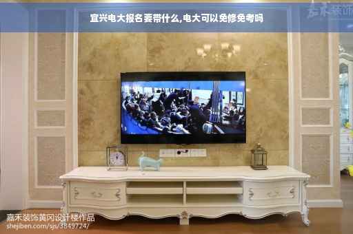 宜兴电大报名要带什么,电大可以免修免考吗