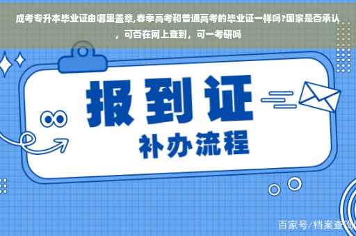 成考专升本毕业证由哪里盖章,春季高考和普通高考的毕业证一样吗?国家是否承认，可否在网上查到，可一考研吗