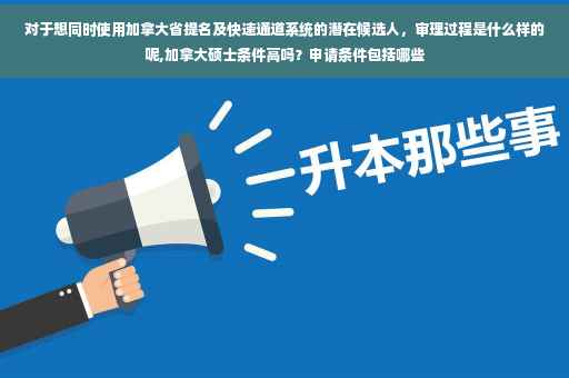 对于想同时使用加拿大省提名及快速通道系统的潜在候选人，审理过程是什么样的呢,加拿大硕士条件高吗？申请条件包括哪些