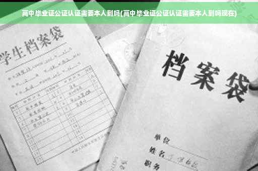 高中毕业证公证认证需要本人到吗(高中毕业证公证认证需要本人到吗现在)