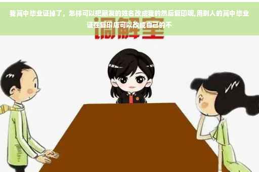 我高中毕业证掉了，怎样可以把朋友的姓名改成我的然后复印呢,用别人的高中毕业证在复印店可以改成自己的不