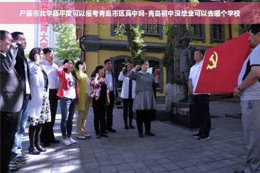 户籍市北学籍平度可以报考青岛市区高中吗-青岛初中没毕业可以去哪个学校