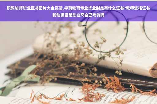 职教幼师毕业证书图片大全高清,学前教育专业毕业时是有什么证书?教师资格证书和幼师证是毕业又自己考的吗