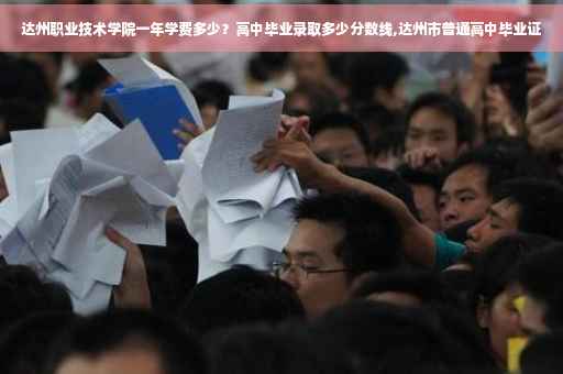 达州职业技术学院一年学费多少？高中毕业录取多少分数线,达州市普通高中毕业证