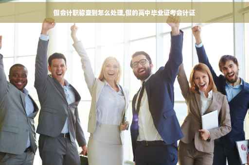 假会计职称查到怎么处理,假的高中毕业证考会计证