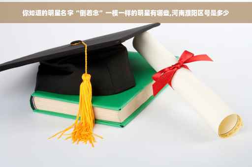 你知道的明星名字“倒着念”一模一样的明星有哪些,河南濮阳区号是多少
