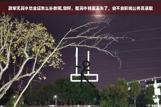 政审无高中毕业证怎么补救呢,您好，我高中档案丢失了，会不会影响公务员录取