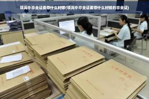 领高中毕业证要带什么时候(领高中毕业证要带什么时候的毕业证)