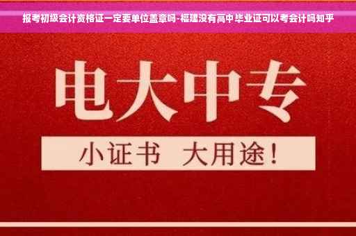 报考初级会计资格证一定要单位盖章吗-福建没有高中毕业证可以考会计吗知乎