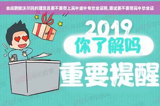 去应聘做沃尔玛的理货员要不要带上高中或中专毕业证啊,面试要不要带高中毕业证