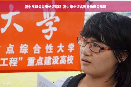 高中学籍号是身份证号吗-高中毕业证需要身份证号码吗