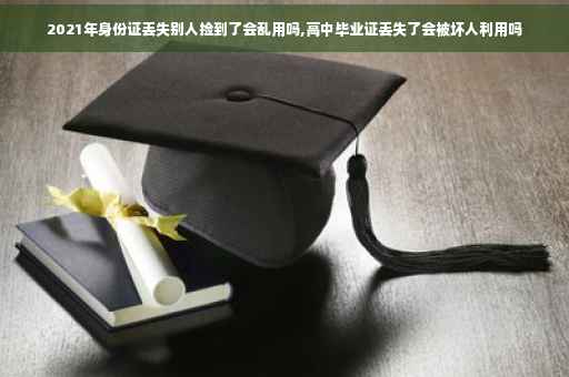 2021年身份证丢失别人捡到了会乱用吗,高中毕业证丢失了会被坏人利用吗