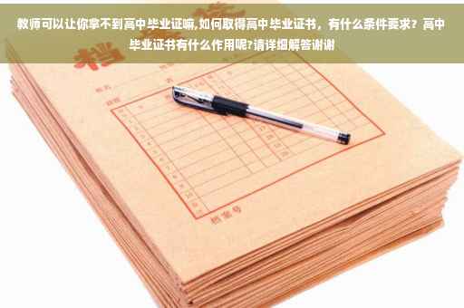 教师可以让你拿不到高中毕业证嘛,如何取得高中毕业证书，有什么条件要求？高中毕业证书有什么作用呢?请详细解答谢谢
