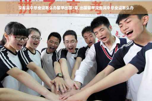 没有高中毕业证怎么办留学出国?急,出国留学没有高中毕业证怎么办