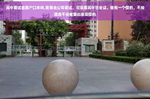高中面试需要户口本吗,我要去公司面试，可是要高中毕业证。我有一个假的，不知道会不会被查出来是假的