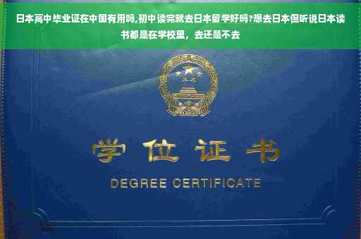 日本高中毕业证在中国有用吗,初中读完就去日本留学好吗?想去日本但听说日本读书都是在学校里，去还是不去