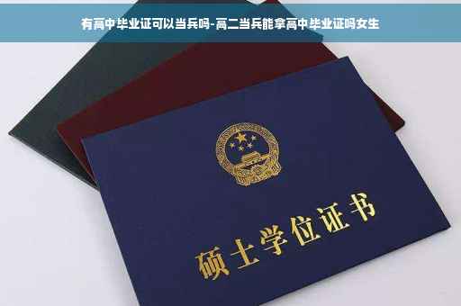 有高中毕业证可以当兵吗-高二当兵能拿高中毕业证吗女生