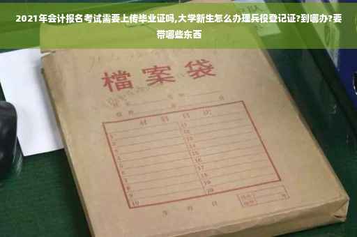 2021年会计报名考试需要上传毕业证吗,大学新生怎么办理兵役登记证?到哪办?要带哪些东西