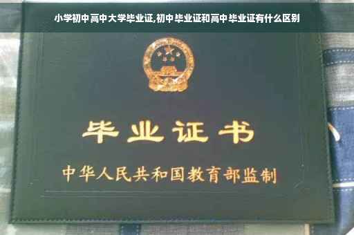 小学初中高中大学毕业证,初中毕业证和高中毕业证有什么区别