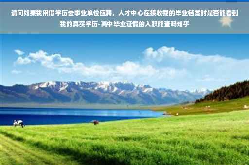 请问如果我用假学历去事业单位应聘，人才中心在接收我的毕业档案时是否能看到我的真实学历-高中毕业证假的入职能查吗知乎