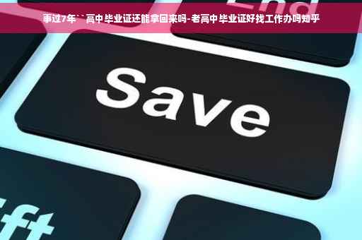 事过7年``高中毕业证还能拿回来吗-老高中毕业证好找工作办吗知乎