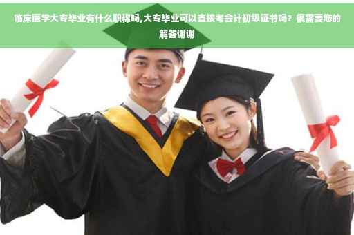 临床医学大专毕业有什么职称吗,大专毕业可以直接考会计初级证书吗？很需要您的解答谢谢