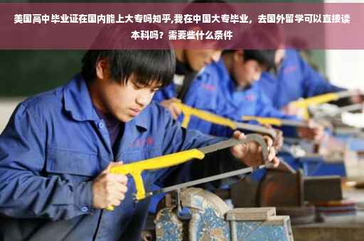 美国高中毕业证在国内能上大专吗知乎,我在中国大专毕业，去国外留学可以直接读本科吗？需要些什么条件