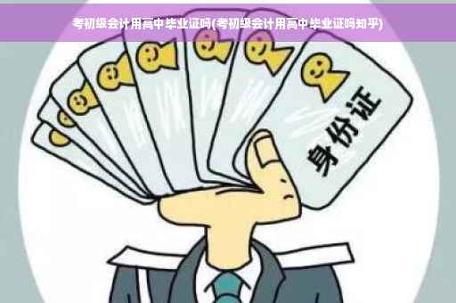 考初级会计用高中毕业证吗(考初级会计用高中毕业证吗知乎)