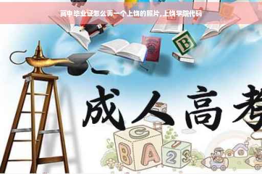 高中毕业证怎么弄一个上饶的照片,上饶学院代码
