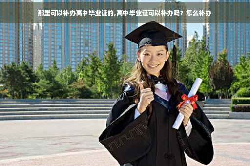 那里可以补办高中毕业证的,高中毕业证可以补办吗?怎么补办 那里可以补办高中毕业证的,高中毕业证可以补办吗?怎么补办