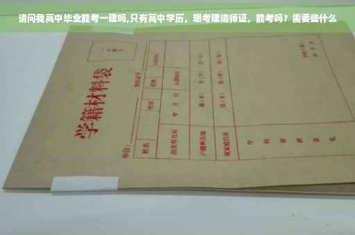 请问我高中毕业能考一建吗,只有高中学历，想考建造师证，能考吗？需要些什么