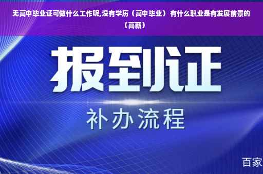 无高中毕业证可做什么工作呢,没有学历(高中毕业) 有什么职业是有发展前景的(高薪) 无高中毕业证可做什么工作呢,没有学历(高中毕业) 有什么职业是有发展前景的(高薪)